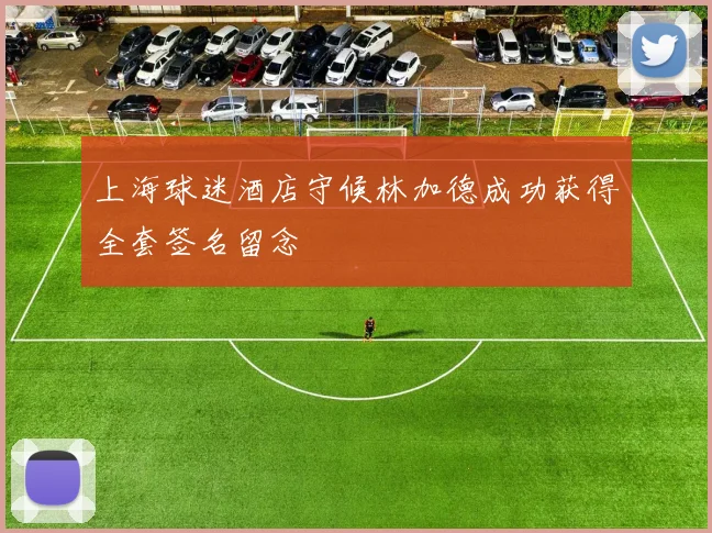 上海球迷酒店守候林加德成功获得全套签名留念