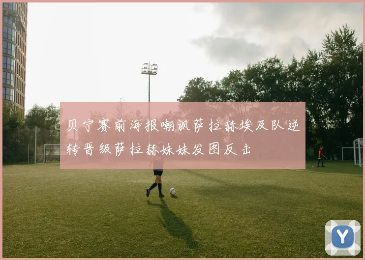 贝宁赛前海报嘲讽萨拉赫埃及队逆转晋级萨拉赫妹妹发图反击