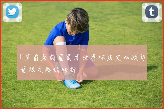 C罗首秀前葡萄牙世界杯历史回顾与晋级之路的转折