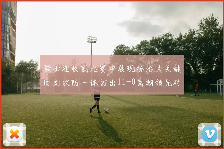 骑士在收割比赛中展现统治力关键时刻攻防一体打出11-0高潮领先对手6分