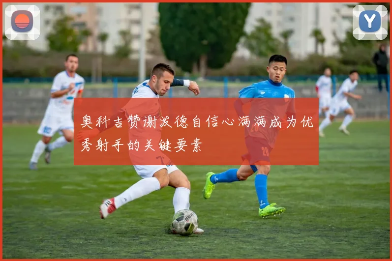 奥科吉赞谢泼德自信心满满成为优秀射手的关键要素
