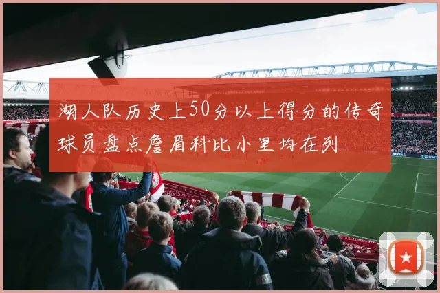 湖人队历史上50分以上得分的传奇球员盘点詹眉科比小里均在列