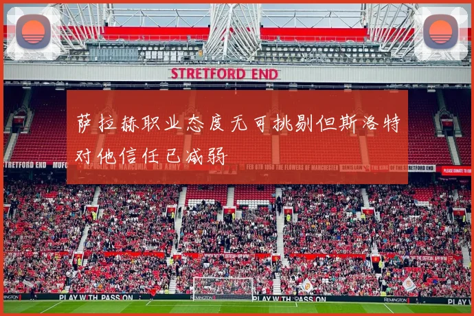 萨拉赫职业态度无可挑剔但斯洛特对他信任已减弱