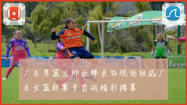 广东男篮主帅杜锋亲临现场助威广东女篮新赛季首战精彩揭幕