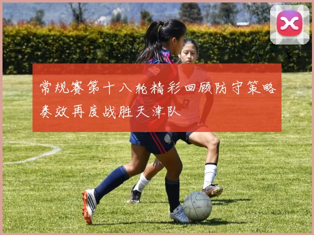 常规赛第十八轮精彩回顾防守策略奏效再度战胜天津队