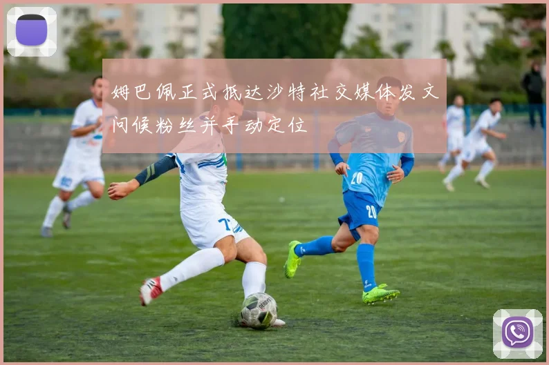 姆巴佩正式抵达沙特社交媒体发文问候粉丝并手动定位