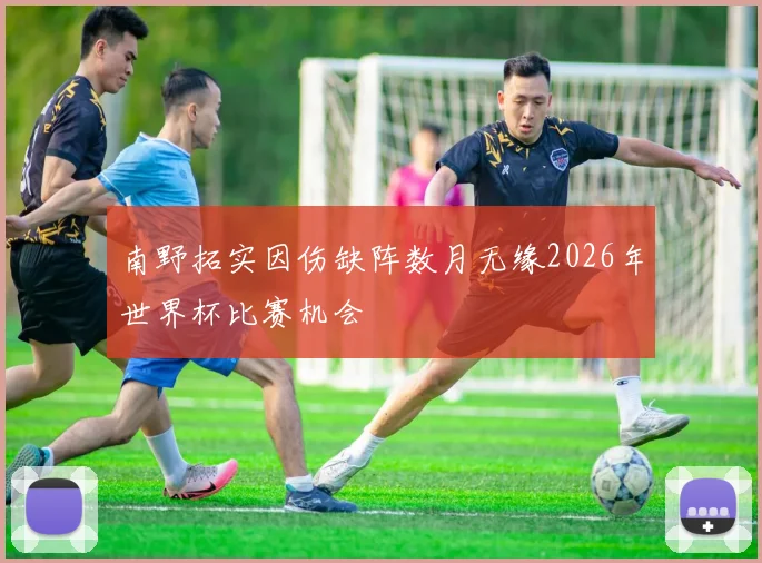 南野拓实因伤缺阵数月无缘2026年世界杯比赛机会