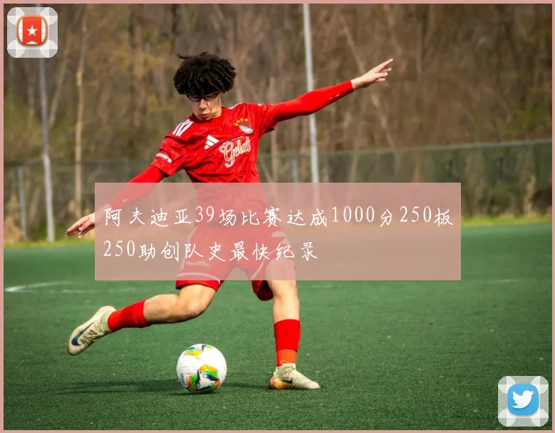 阿夫迪亚39场比赛达成1000分250板250助创队史最快纪录