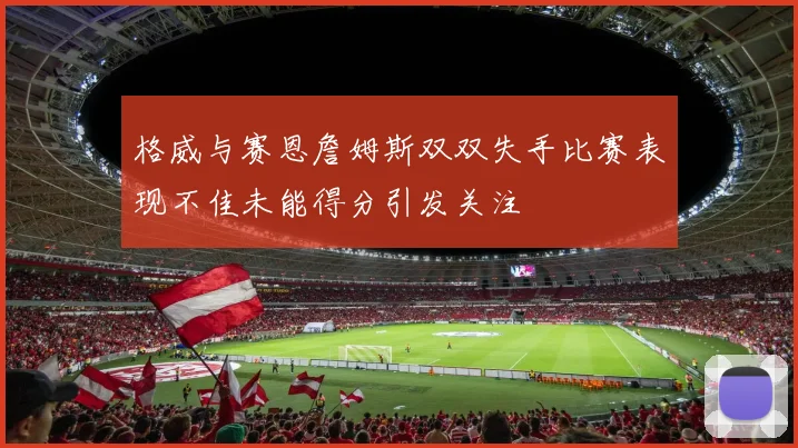 格威与赛恩詹姆斯双双失手比赛表现不佳未能得分引发关注