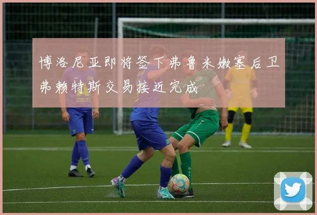 博洛尼亚即将签下弗鲁米嫩塞后卫弗赖特斯交易接近完成