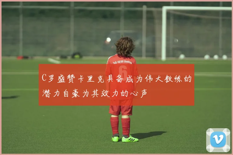 C罗盛赞卡里克具备成为伟大教练的潜力自豪为其效力的心声