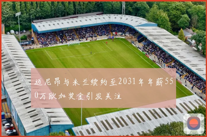 迈尼昂与米兰续约至2031年年薪550万欧加奖金引发关注
