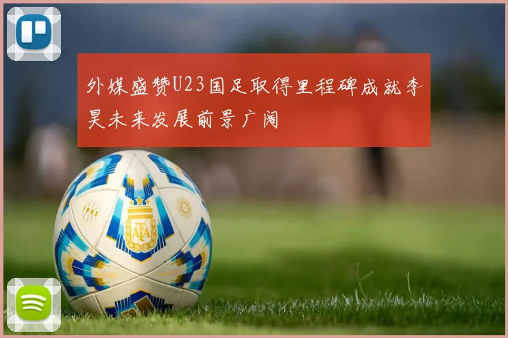 外媒盛赞U23国足取得里程碑成就李昊未来发展前景广阔