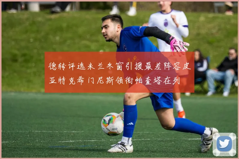 德转评选米兰冬窗引援最差阵容皮亚特克希门尼斯领衔帕奎塔在列