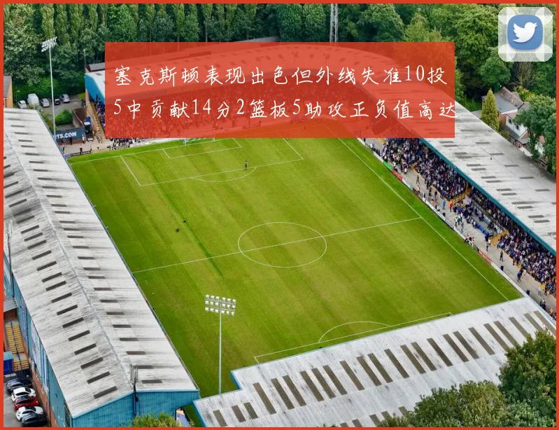 塞克斯顿表现出色但外线失准10投5中贡献14分2篮板5助攻正负值高达13