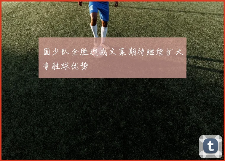 国少队全胜迎战文莱期待继续扩大净胜球优势