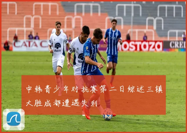 中韩青少年对抗赛第二日综述三镇大胜成都遭遇失利