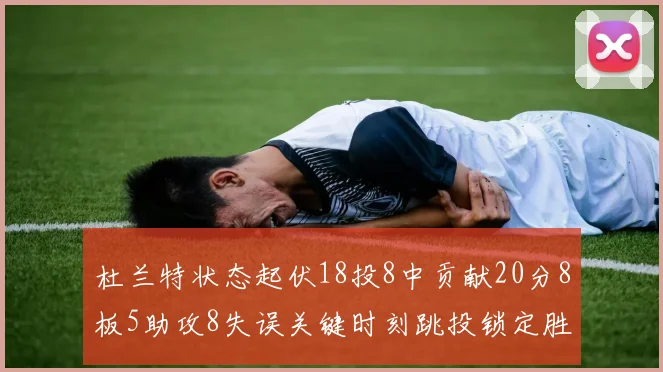 杜兰特状态起伏18投8中贡献20分8板5助攻8失误关键时刻跳投锁定胜局