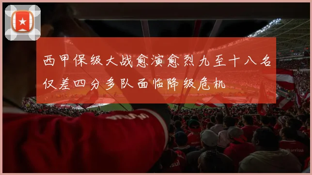 西甲保级大战愈演愈烈九至十八名仅差四分多队面临降级危机