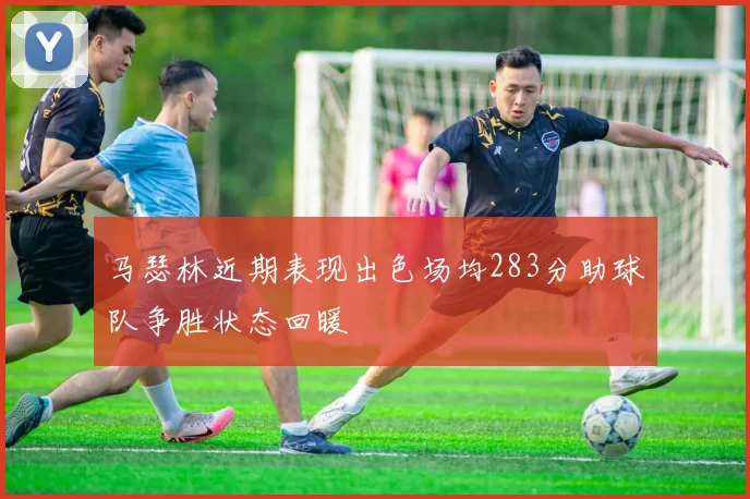 马瑟林近期表现出色场均283分助球队争胜状态回暖
