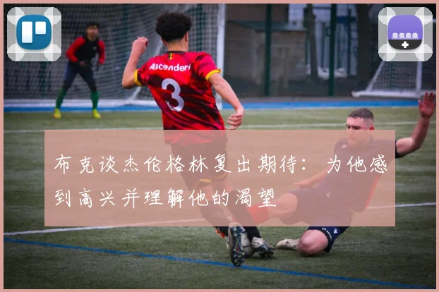 布克谈杰伦格林复出期待：为他感到高兴并理解他的渴望