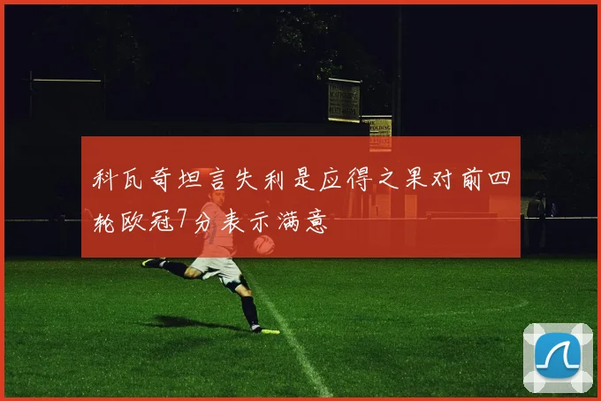 科瓦奇坦言失利是应得之果对前四轮欧冠7分表示满意