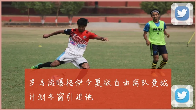 罗马诺曝格伊今夏欲自由离队曼城计划冬窗引进他