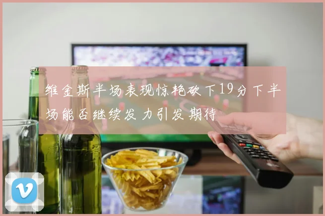 维金斯半场表现惊艳砍下19分下半场能否继续发力引发期待