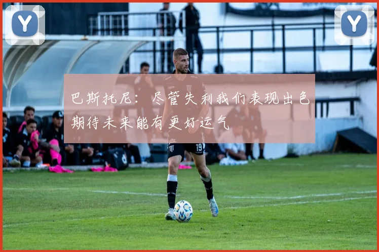 巴斯托尼：尽管失利我们表现出色期待未来能有更好运气