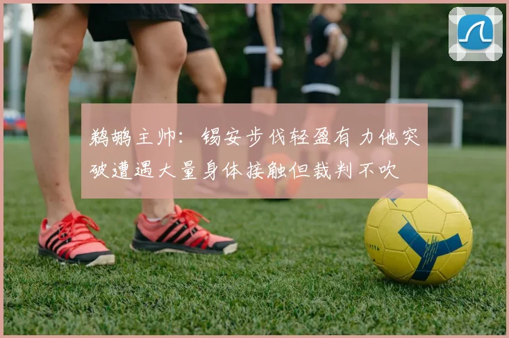 鹈鹕主帅：锡安步伐轻盈有力他突破遭遇大量身体接触但裁判不吹