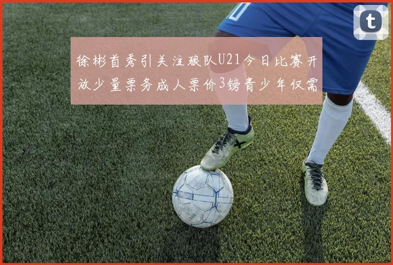 徐彬首秀引关注狼队U21今日比赛开放少量票务成人票价3镑青少年仅需1镑