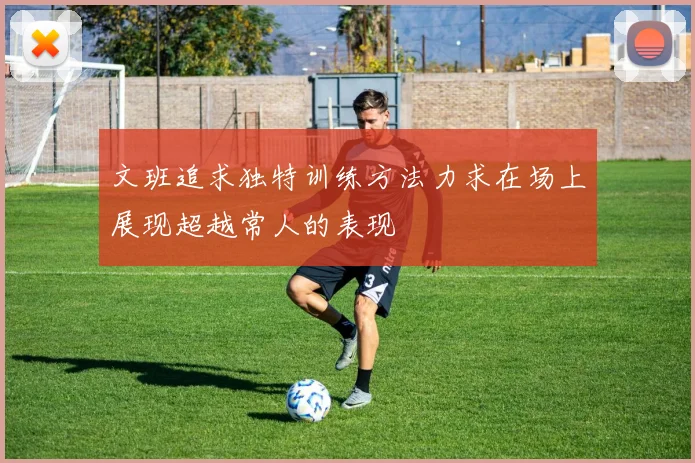 文班追求独特训练方法力求在场上展现超越常人的表现