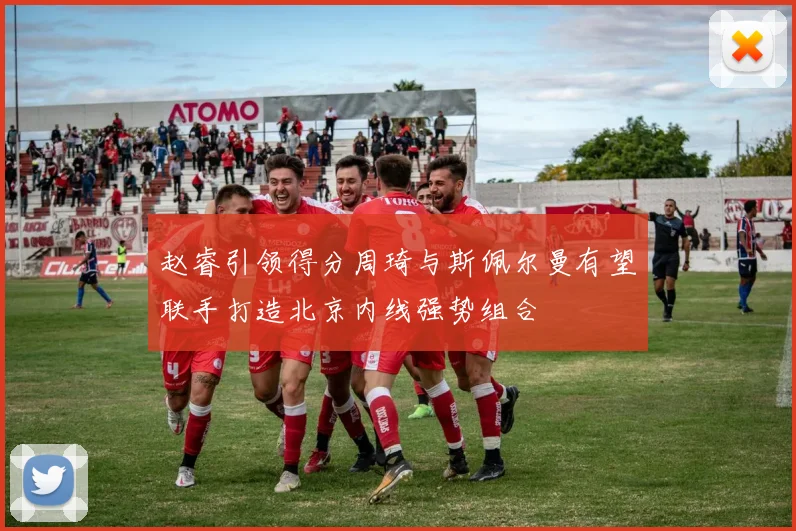 赵睿引领得分周琦与斯佩尔曼有望联手打造北京内线强势组合