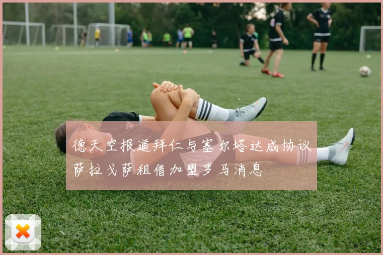 德天空报道拜仁与塞尔塔达成协议萨拉戈萨租借加盟罗马消息