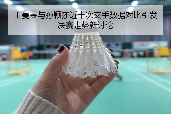王曼昱与孙颖莎近十次交手数据对比引发决赛走势新讨论